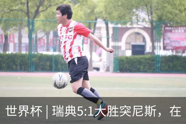 世界杯 | 瑞典5:1大胜突尼斯，在“死亡之组”占先机