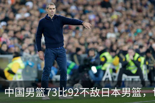 中国男篮73比92不敌日本男篮，世预赛出线存变数