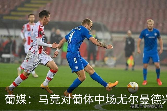 葡媒：马竞对葡体中场尤尔曼德兴趣浓厚 正在加速推进转会