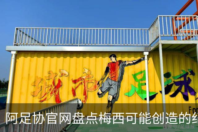 阿足协官网盘点梅西可能创造的纪录：阿根廷最年长世界杯进球者等
